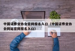 中国证券业协会官网报名入口（中国证券业协会网站官网报名入口）