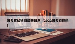 国考笔试延期最新消息（2022国考延期吗）