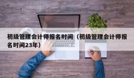 初级管理会计师报名时间（初级管理会计师报名时间23年）