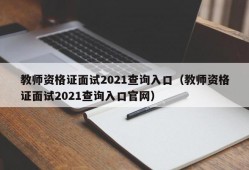 教师资格证面试2021查询入口（教师资格证面试2021查询入口官网）