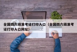 全国四六级准考证打印入口（全国四六级准考证打印入口网址）