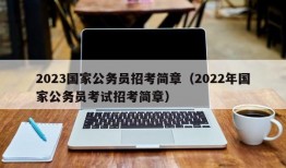 2023国家公务员招考简章（2022年国家公务员考试招考简章）