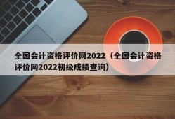 全国会计资格评价网2022（全国会计资格评价网2022初级成绩查询）