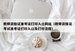 教师资格证准考证打印入口网站（教师资格证考试准考证打印入口及打印流程）