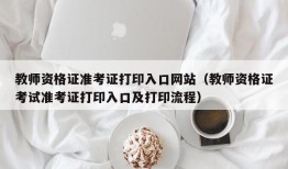 教师资格证准考证打印入口网站（教师资格证考试准考证打印入口及打印流程）