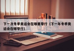 下一次冬季奥运会在哪里举行（下一年冬季奥运会在哪举行）