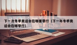 下一次冬季奥运会在哪里举行（下一年冬季奥运会在哪举行）