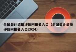 全国会计资格评价网报名入口（全国会计资格评价网报名入口2024）