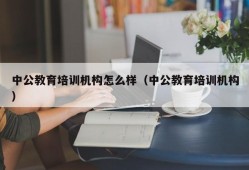 中公教育培训机构怎么样（中公教育培训机构）