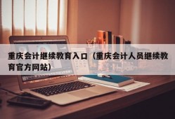 重庆会计继续教育入口（重庆会计人员继续教育官方网站）