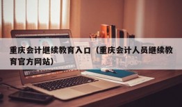 重庆会计继续教育入口（重庆会计人员继续教育官方网站）