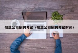 烟草公司招聘考试（烟草公司招聘考试时间）