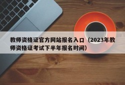 教师资格证官方网站报名入口（2023年教师资格证考试下半年报名时间）