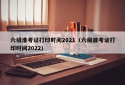 六级准考证打印时间2021（六级准考证打印时间2022）