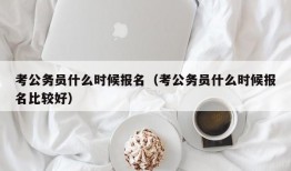 考公务员什么时候报名（考公务员什么时候报名比较好）