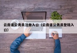 云南省公务员注册入口（云南省公务员登陆入口）