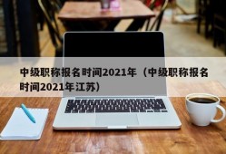 中级职称报名时间2021年（中级职称报名时间2021年江苏）