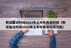 教资面试时间2023年上半年具体时间（教资面试时间2023年上半年具体时间河南）