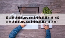 教资面试时间2023年上半年具体时间（教资面试时间2023年上半年具体时间河南）