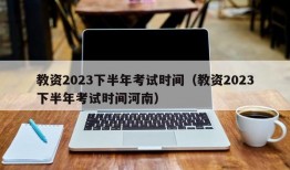 教资2023下半年考试时间（教资2023下半年考试时间河南）