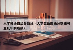 大学英语四级分数线（大学英语四级分数线可查几年的成绩）