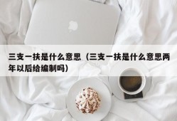 三支一扶是什么意思（三支一扶是什么意思两年以后给编制吗）