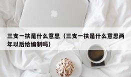 三支一扶是什么意思（三支一扶是什么意思两年以后给编制吗）