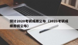 预计2020考研成绩公布（2020考研成绩即将公布）