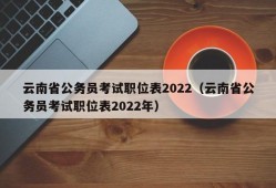 云南省公务员考试职位表2022（云南省公务员考试职位表2022年）