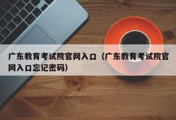 广东教育考试院官网入口（广东教育考试院官网入口忘记密码）