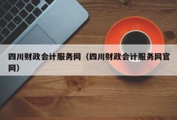 四川财政会计服务网（四川财政会计服务网官网）