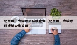 北京理工大学考研成绩查询（北京理工大学考研成绩查询官网）