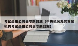 考试录用公务员专题网站（中央机关及其直属机构考试录用公务员专题网站）