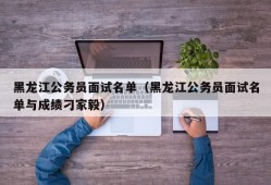 黑龙江公务员面试名单（黑龙江公务员面试名单与成绩刁家毅）