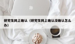 研究生网上确认（研究生网上确认没确认怎么办）