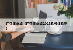 广饶事业编（广饶事业编2023几号体检啊）