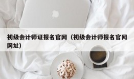 初级会计师证报名官网（初级会计师报名官网网址）