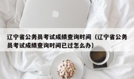 辽宁省公务员考试成绩查询时间（辽宁省公务员考试成绩查询时间已过怎么办）