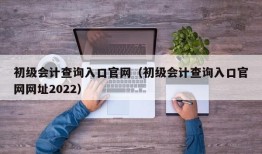 初级会计查询入口官网（初级会计查询入口官网网址2022）