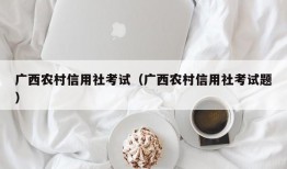 广西农村信用社考试（广西农村信用社考试题）