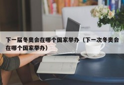 下一届冬奥会在哪个国家举办（下一次冬奥会在哪个国家举办）