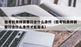 报考税务师需要符合什么条件（报考税务师需要符合什么条件才能报名）