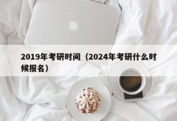 2019年考研时间（2024年考研什么时候报名）