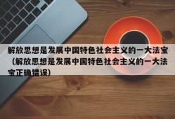 解放思想是发展中国特色社会主义的一大法宝（解放思想是发展中国特色社会主义的一大法宝正确错误）