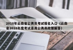 2018年云南省公务员考试报名入口（云南省2018年度考试录用公务员政策解答）