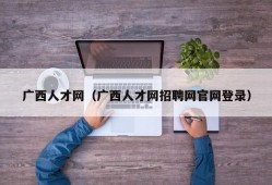 广西人才网（广西人才网招聘网官网登录）