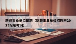 新疆事业单位招聘（新疆事业单位招聘网2023报名时间）