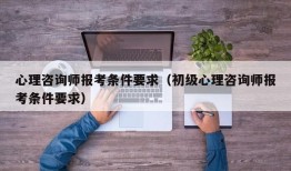 心理咨询师报考条件要求（初级心理咨询师报考条件要求）