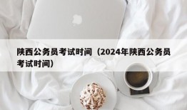 陕西公务员考试时间（2024年陕西公务员考试时间）