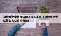 初级会计资格考试网上报名系统（初级会计考试报名入口官网网址）